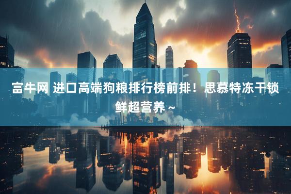 富牛网 进口高端狗粮排行榜前排！思慕特冻干锁鲜超营养～