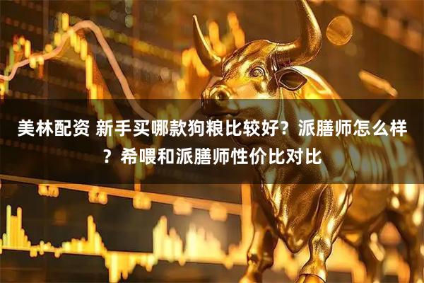 美林配资 新手买哪款狗粮比较好？派膳师怎么样？希喂和派膳师性价比对比