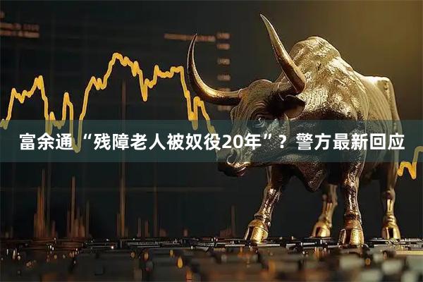 富余通 “残障老人被奴役20年”？警方最新回应